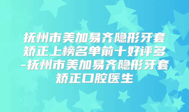 抚州市美加易齐隐形牙套矫正上榜名单前十好评多-抚州市美加易齐隐形牙套矫正口腔医生