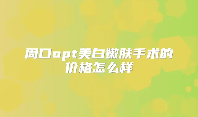 周口opt美白嫩肤手术的价格怎么样