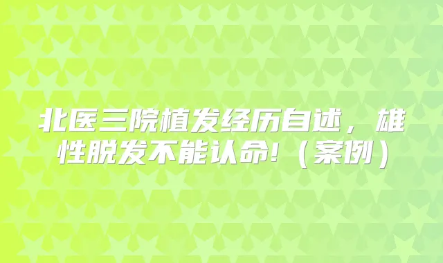 北医三院植发经历自述,雄性脱发不能认命!(案例)