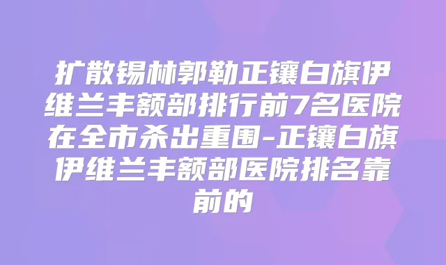 扩散锡林郭勒正镶白旗伊维兰丰额部排行前7名医院在全市杀出重围-正镶白旗伊维兰丰额部医院排名靠前的