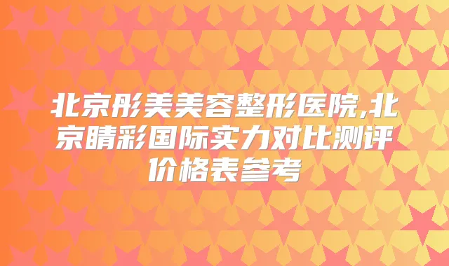 北京彤美美容整形医院,北京睛彩国际实力对比测评价格表参考