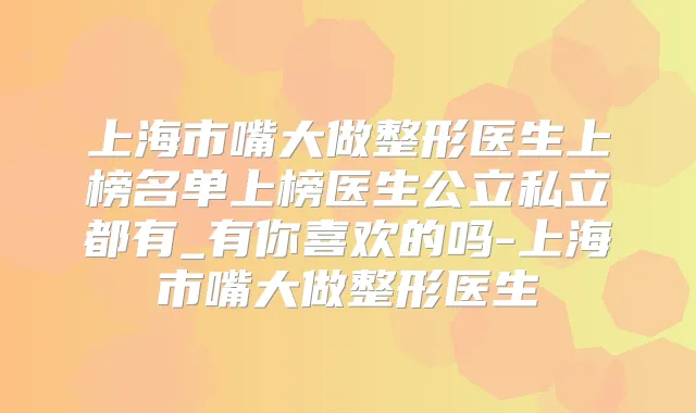 上海市嘴大做整形医生上榜名单上榜医生公立私立都有_有你喜欢的吗-上海市嘴大做整形医生