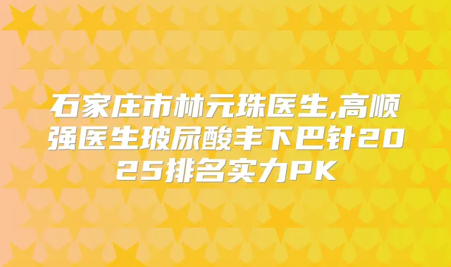 石家庄市林元珠医生,高顺强医生玻尿酸丰下巴针2025排名实力PK