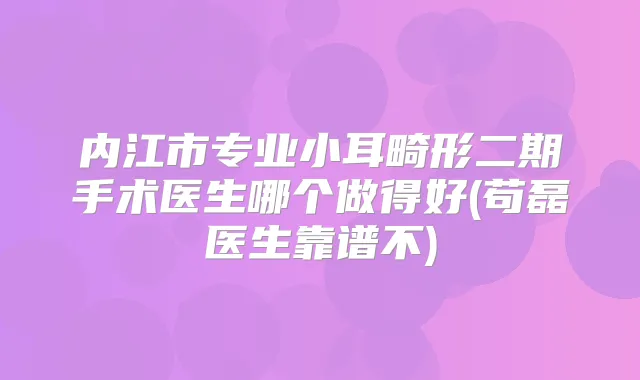 内江市专业小耳畸形二期手术医生哪个做得好(苟磊医生靠谱不)