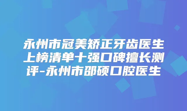 永州市冠美矫正牙齿医生上榜清单十强口碑擅长测评-永州市邵硕口腔医生