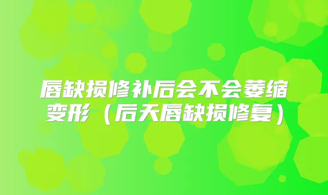 唇缺损修补后会不会萎缩变形（后天唇缺损修复）