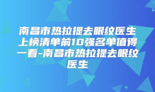 南昌市热拉提去眼纹医生上榜清单前10强名单值得一看-南昌市热拉提去眼纹医生