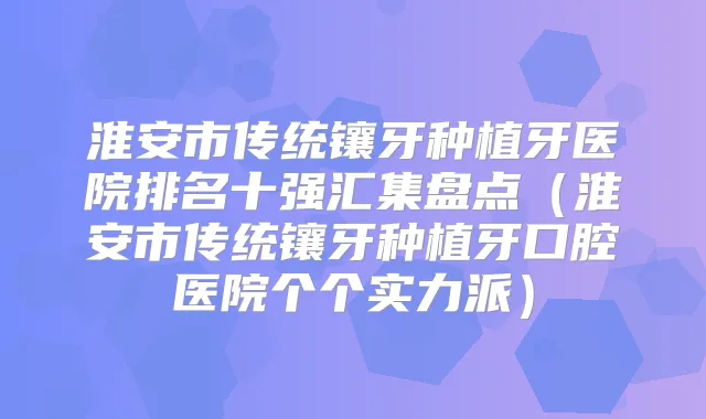 淮安市传统镶牙种植牙医院排名十强汇集盘点(淮安市传统镶牙种植牙口腔医院个个实力派)