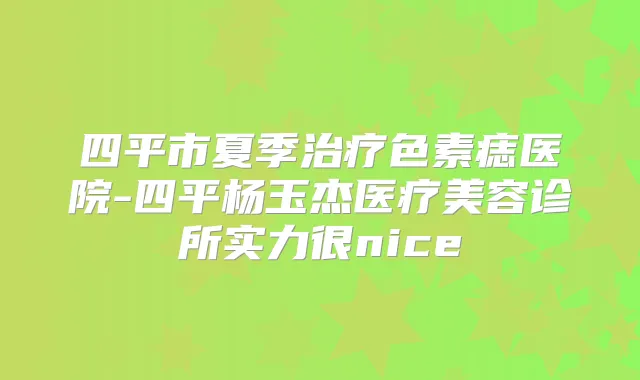 四平市夏季色素痣医院-四平杨玉杰医疗美容诊所实力很nice