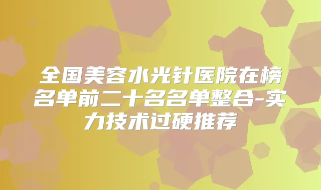 全国美容水光针医院在榜名单前二十名名单整合-实力技术过硬推荐