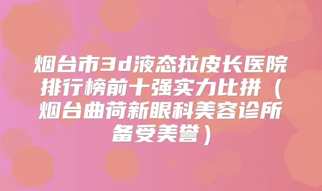 烟台市3d液态拉皮长医院排行榜前十强实力比拼（烟台曲荷新眼科美容诊所备受美誉）