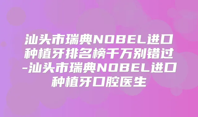 汕头市瑞典NOBEL进口种植牙排名榜千万别错过-汕头市瑞典NOBEL进口种植牙口腔医生
