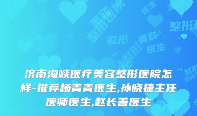 济南海峡医疗美容整形医院怎样-推荐杨青青医生,孙晓捷主任医师医生,赵长善医生