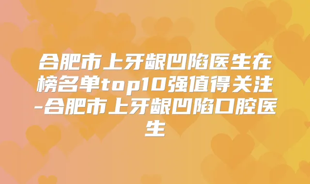 合肥市上牙龈凹陷医生在榜名单top10强值得关注-合肥市上牙龈凹陷口腔医生