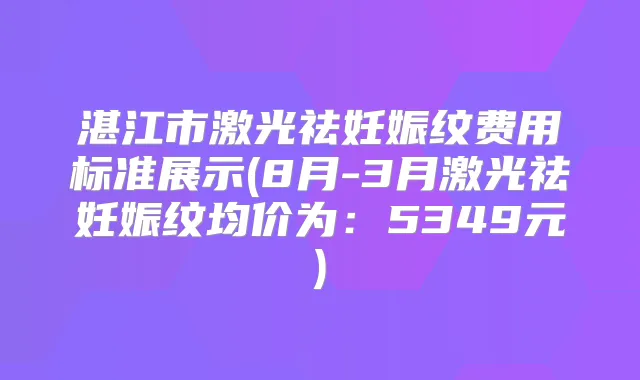 湛江市激光祛妊娠纹费用标准展示(8月-3月激光祛妊娠纹均价为:5349元)