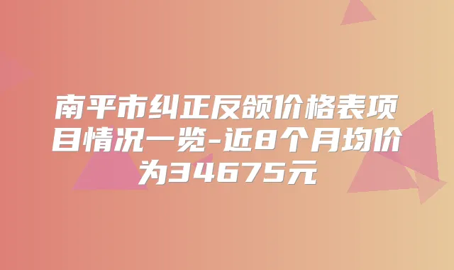 南平市纠正反颌价格表项目情况一览-近8个月均价为34675元