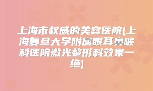 上海市的美容医院(上海复旦大学附属眼耳鼻喉科医院激光整形科效果一绝)