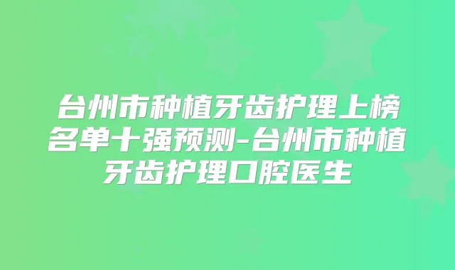 台州市种植牙齿护理上榜名单十强预测-台州市种植牙齿护理口腔医生