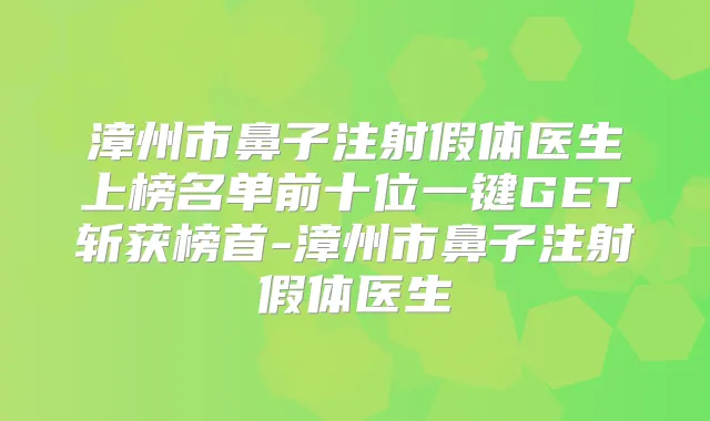 漳州市鼻子注射假体医生上榜名单前十位一键GET斩获榜首-漳州市鼻子注射假体医生