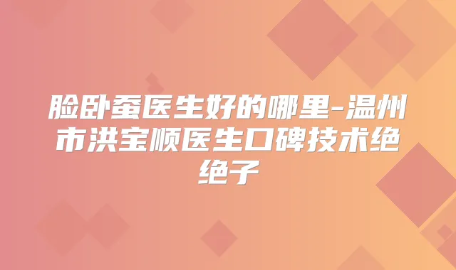 脸卧蚕医生好的哪里-温州市洪宝顺医生口碑技术绝绝子