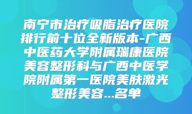 南宁市吸脂医院排行前十位全新版本-广西中医药大学附属瑞康医院美容整形科与广西中医学院附属第一医院美肤激光整形美容...名单