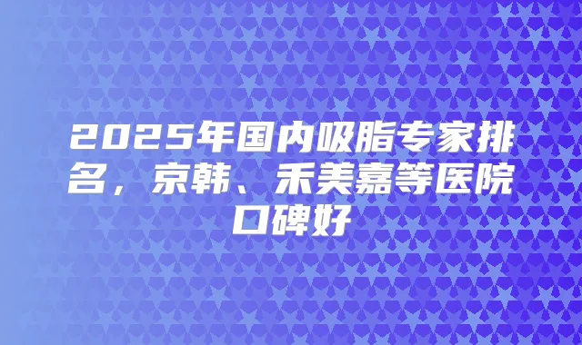 2025年国内吸脂专家排名，京韩、禾美嘉等医院口碑好