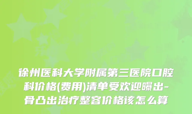 徐州医科大学附属第三医院口腔科价格(费用)清单受欢迎曝出-骨凸出整容价格该怎么算