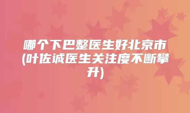 哪个下巴整医生好北京市(叶佐诚医生关注度不断攀升)