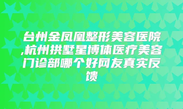 台州金凤凰整形美容医院,杭州拱墅星博体医疗美容门诊部哪个好网友真实反馈