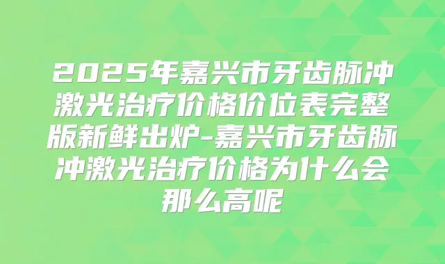 2025年嘉兴市牙齿脉冲激光价格价位表完整版新鲜出炉-嘉兴市牙齿脉冲激光价格为什么会那么高呢