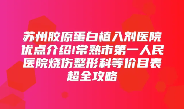 苏州胶原蛋白植入剂医院优点介绍!常熟市第一人民医院烧伤整形科等价目表超全攻略