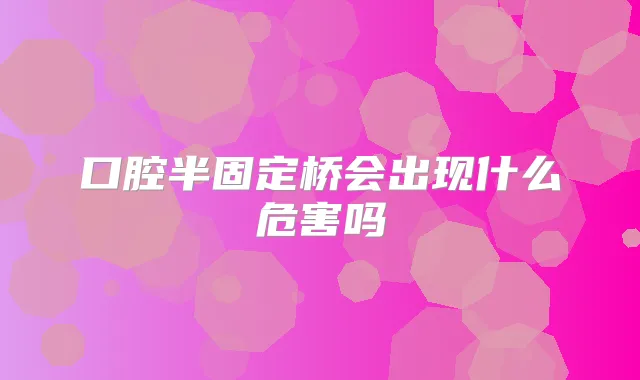 口腔半固定桥会出现什么危害吗