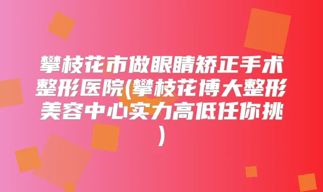 攀枝花市做眼睛矫正手术整形医院(攀枝花博大整形美容中心实力高低任你挑)