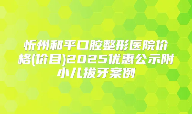 忻州和平口腔整形医院价格(价目)2025优惠公示附小儿拔牙案例