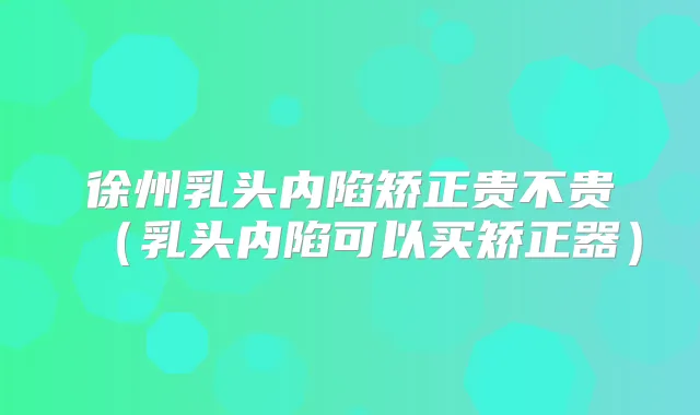 徐州乳头内陷矫正贵不贵(乳头内陷可以买矫正器)