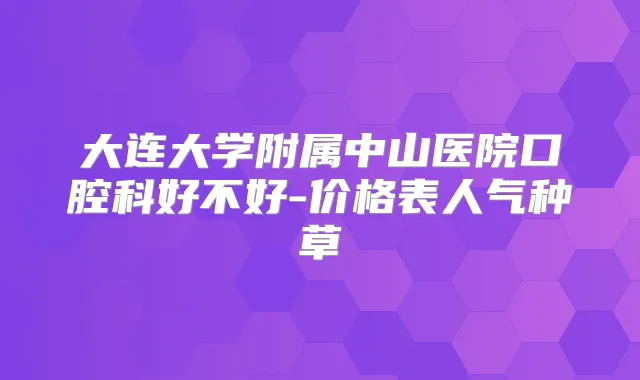 大连大学附属中山医院口腔科好不好-价格表人气种草