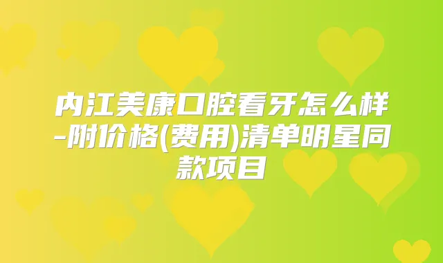 内江美康口腔看牙怎么样-附价格(费用)清单明星同款项目