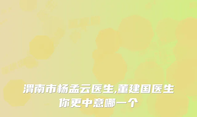 渭南市杨孟云医生,董建国医生你更中意哪一个