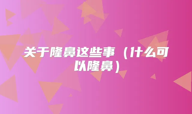 关于隆鼻这些事(什么可以隆鼻)