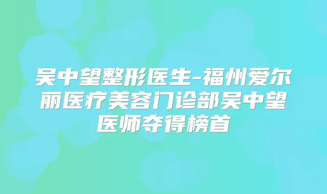 吴中望整形医生-福州爱尔丽医疗美容门诊部吴中望医师夺得榜首