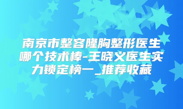 南京市整容隆胸整形医生哪个技术棒-王晓义医生实力锁定榜一_推荐收藏