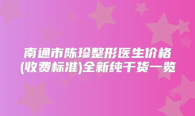 南通市陈珍整形医生价格(收费标准)全新纯干货一览