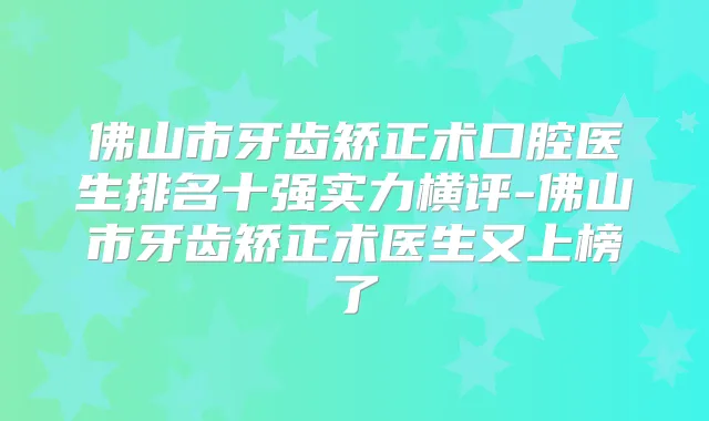 佛山市牙齿矫正术口腔医生排名十强实力横评-佛山市牙齿矫正术医生又上榜了