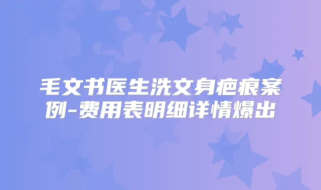 毛文书医生洗文身疤痕案例-费用表明细详情爆出