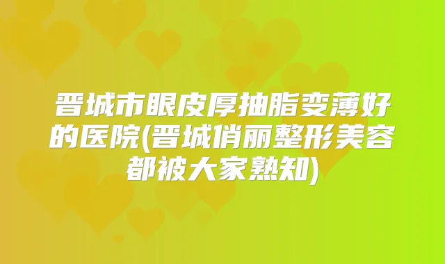 晋城市眼皮厚抽脂变薄好的医院(晋城俏丽整形美容都被大家熟知)