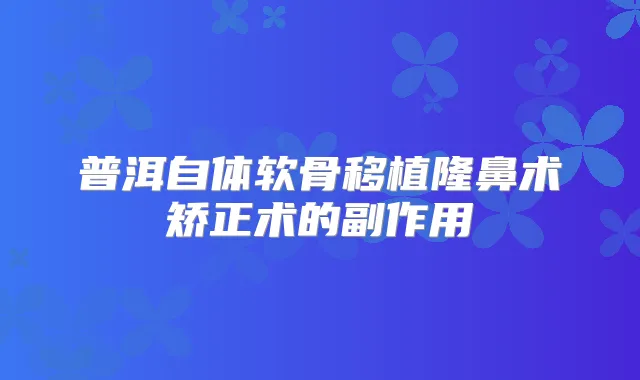 普洱自体软骨移植隆鼻术矫正术的副作用