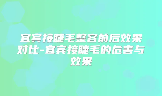 宜宾接睫毛整容前后效果对比-宜宾接睫毛的危害与效果