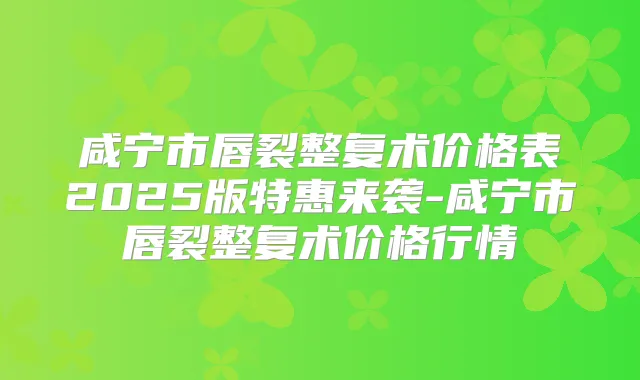 咸宁市唇裂整复术价格表2025版特惠来袭-咸宁市唇裂整复术价格行情