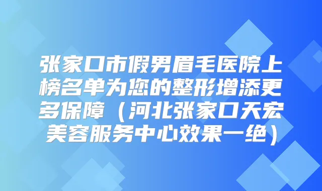 张家口市假男眉毛医院上榜名单为您的整形增添更多保障(河北张家口天宏美容服务中心效果一绝)