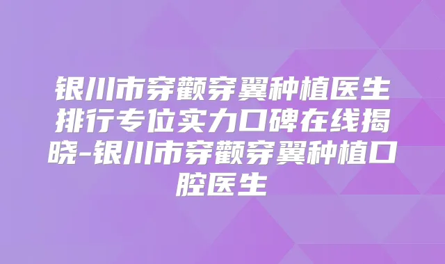 银川市穿颧穿翼种植医生排行专位实力口碑在线揭晓-银川市穿颧穿翼种植口腔医生
